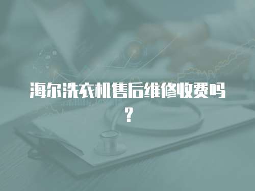 海爾洗衣機(jī)售后維修收費嗎？