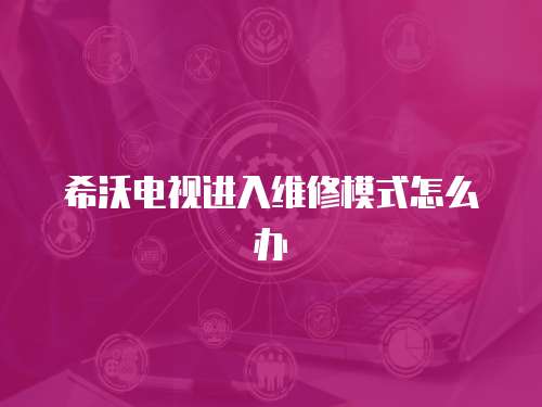希沃電視進(jìn)入維修模式怎么辦