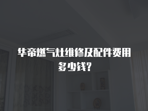 華帝燃氣灶維修及配件費用多少錢？