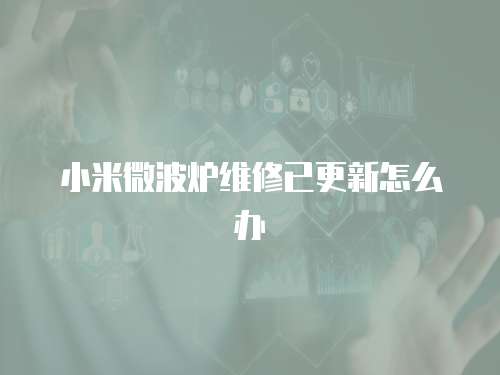 小米微波爐維修已更新怎么辦