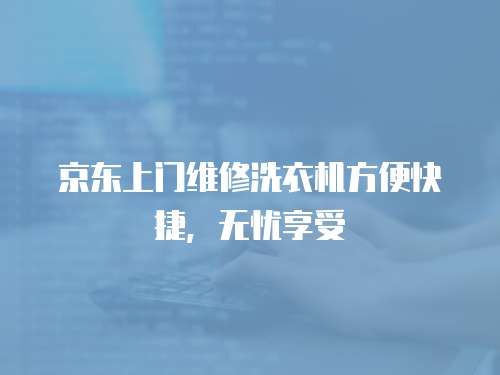 京東上門維修洗衣機方便快捷，無憂享受