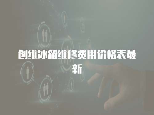 創(chuàng)維冰箱維修費(fèi)用價(jià)格表最新