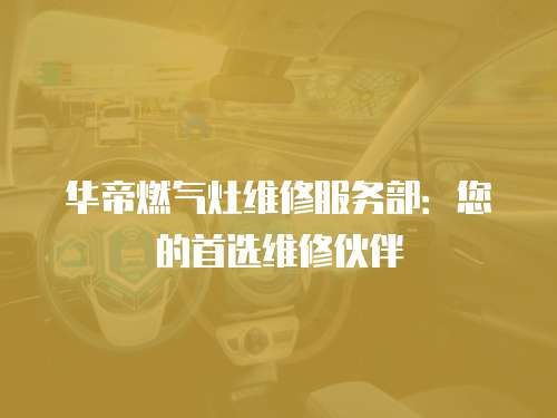 華帝燃氣灶維修服務部：您的首選維修伙伴