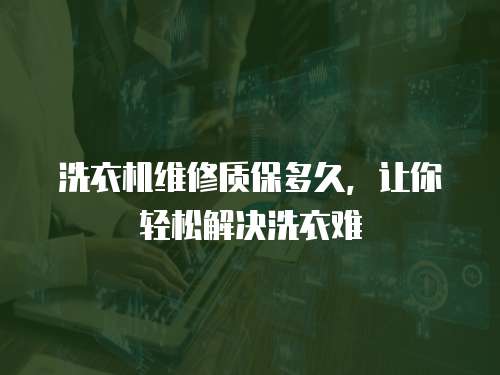 洗衣機維修質(zhì)保多久，讓你輕松解決洗衣難