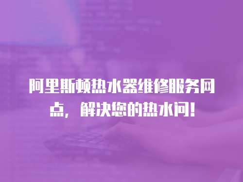 阿里斯頓熱水器維修服務(wù)網(wǎng)點，解決您的熱水問！