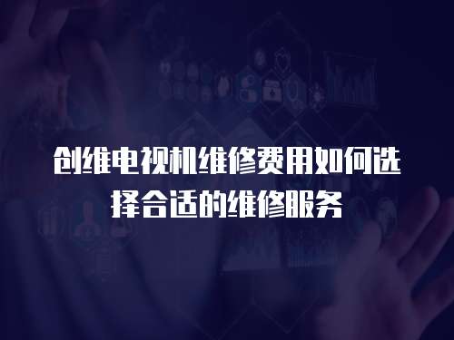 創維電視機維修費用如何選擇合適的維修服務