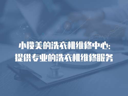 小欖美的洗衣機(jī)維修中心：提供專業(yè)的洗衣機(jī)維修服務(wù)