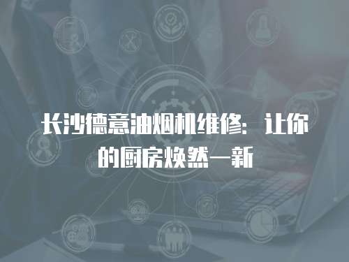 長沙德意油煙機維修：讓你的廚房煥然一新
