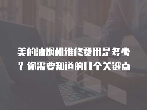 美的油煙機維修費用是多少？你需要知道的幾個關鍵點