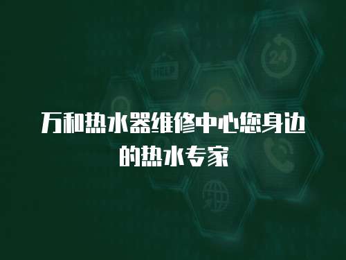 萬和熱水器維修中心您身邊的熱水專家