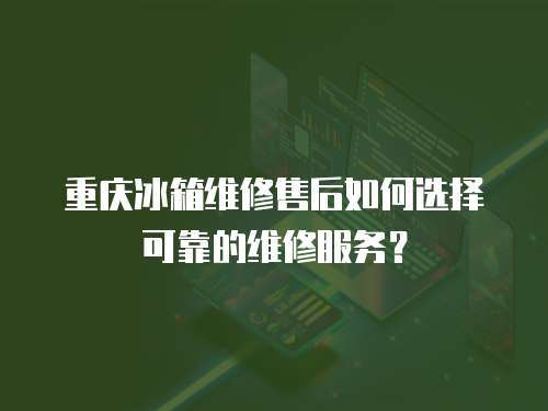 重慶冰箱維修售后如何選擇可靠的維修服務(wù)？