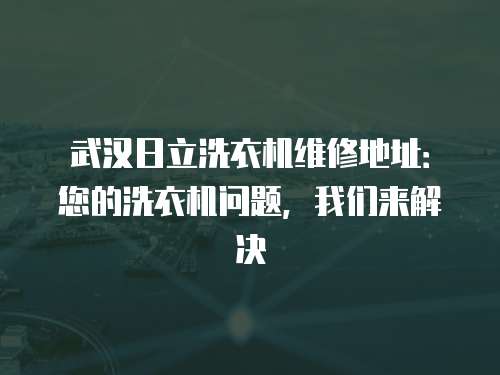武漢日立洗衣機維修地址：您的洗衣機問題，我們來解決