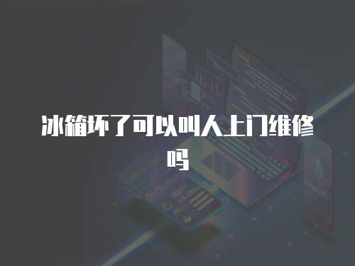 冰箱壞了可以叫人上門維修嗎