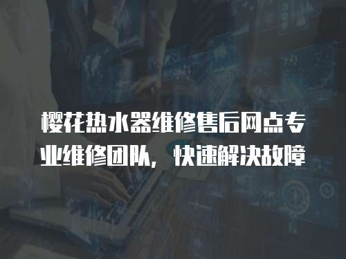 櫻花熱水器維修售后網點專業維修團隊，快速解決故障