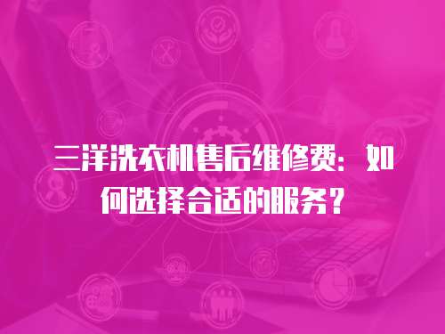 三洋洗衣機售后維修費：如何選擇合適的服務？