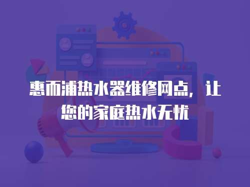 惠而浦熱水器維修網點，讓您的家庭熱水無憂