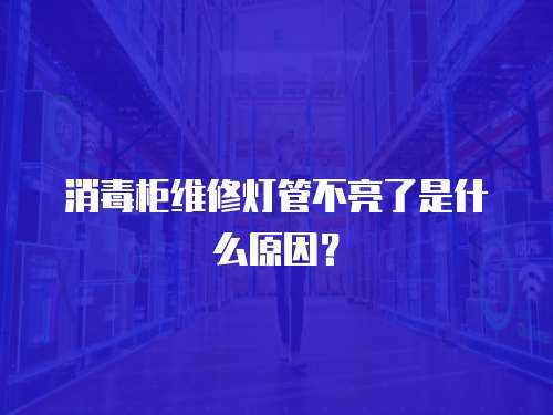 消毒柜維修燈管不亮了是什么原因？