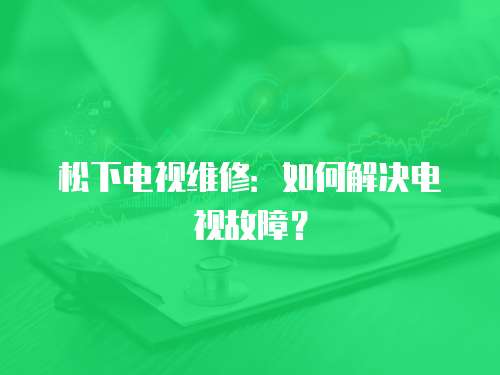 松下電視維修：如何解決電視故障？