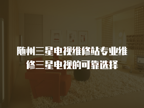 隨州三星電視維修站專業維修三星電視的可靠選擇