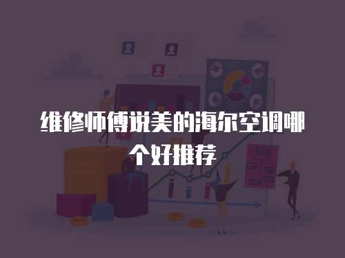維修師傅說美的海爾空調哪個好推薦