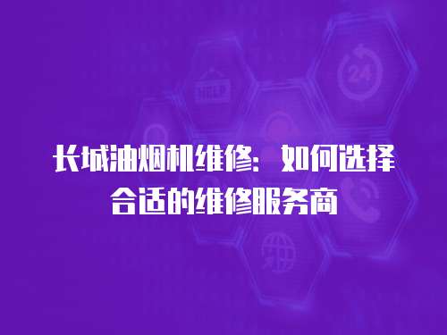 長城油煙機維修：如何選擇合適的維修服務(wù)商