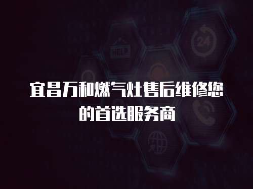 宜昌萬和燃氣灶售后維修您的首選服務商