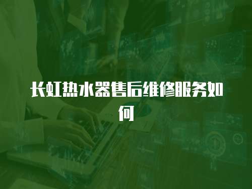 長虹熱水器售后維修服務如何