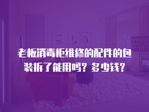 老板消毒柜維修的配件的包裝拆了能用嗎？多少錢？