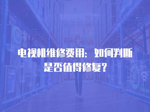 電視機維修費用：如何判斷是否值得修復？