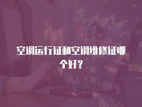 空調運行證和空調維修證哪個好？