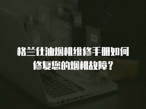 格蘭仕油煙機(jī)維修手冊(cè)如何修復(fù)您的煙機(jī)故障？