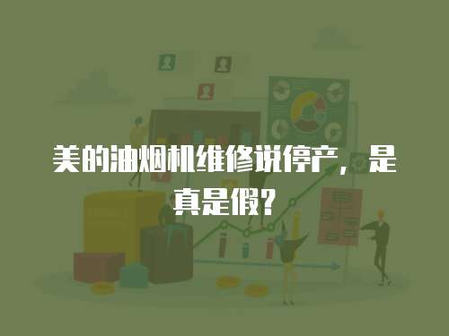 美的油煙機維修說停產(chǎn)，是真是假？