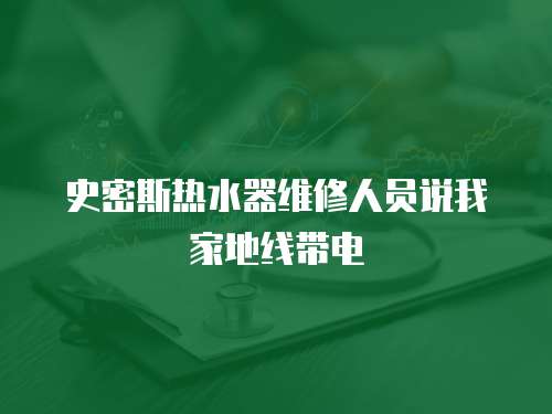 史密斯熱水器維修人員說(shuō)我家地線帶電