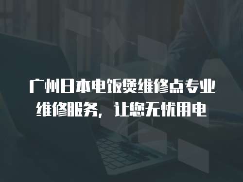 廣州日本電飯煲維修點專業維修服務，讓您無憂用電