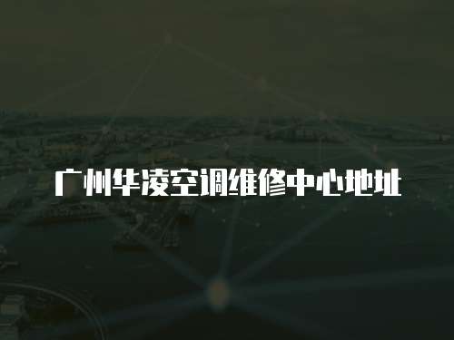 廣州華凌空調維修中心地址