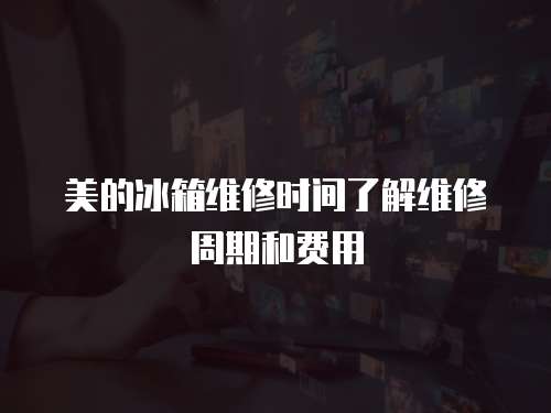 美的冰箱維修時間了解維修周期和費用