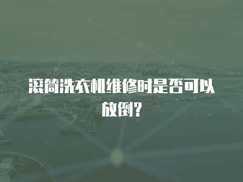 滾筒洗衣機維修時是否可以放倒？