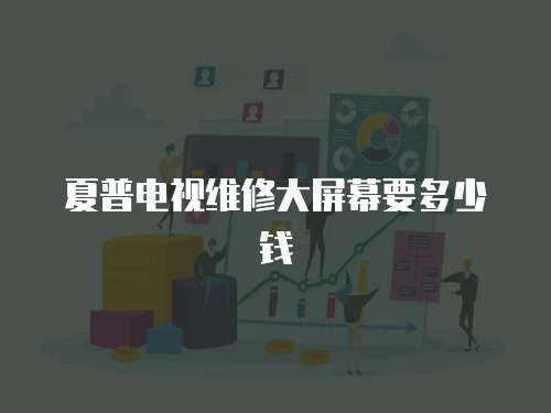 夏普電視維修大屏幕要多少錢
