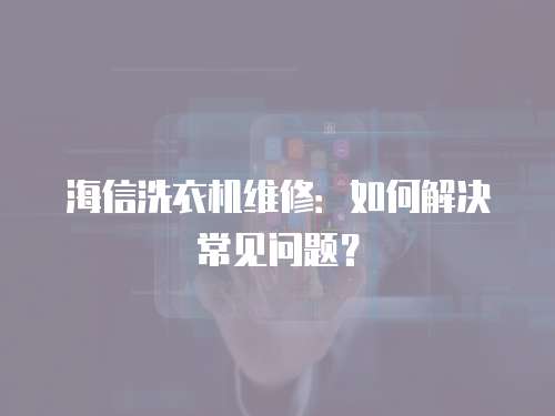 海信洗衣機維修：如何解決常見問題？
