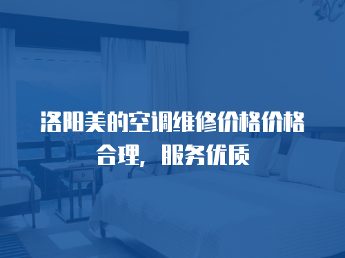 洛陽美的空調(diào)維修價格價格合理，服務優(yōu)質(zhì)