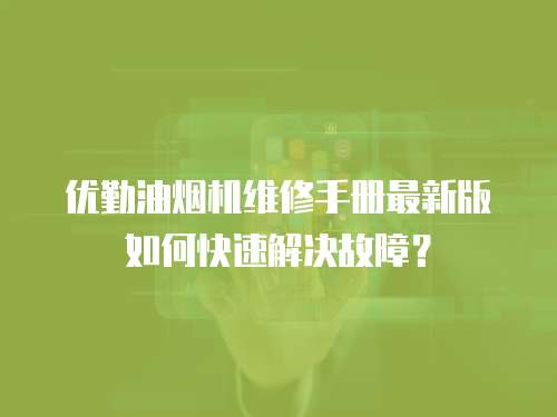 優勤油煙機維修手冊最新版如何快速解決故障？