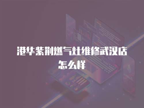 港華紫荊燃氣灶維修武漢店怎么樣