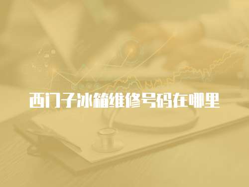西門子冰箱維修號碼在哪里