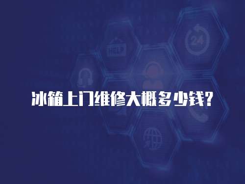 冰箱上門維修大概多少錢？