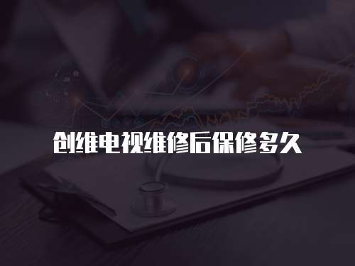 創維電視維修后保修多久