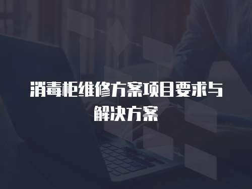 消毒柜維修方案項(xiàng)目要求與解決方案
