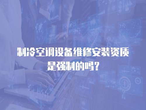制冷空調設備維修安裝資質是強制的嗎？