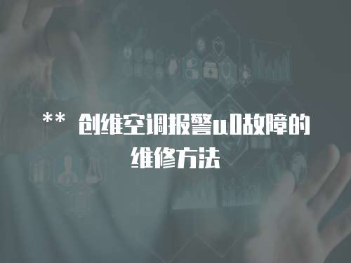 ** 創維空調報警u0故障的維修方法