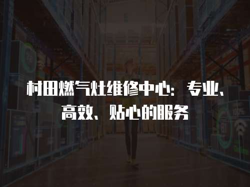 村田燃氣灶維修中心：專業、高效、貼心的服務