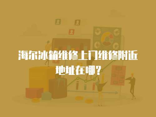 海爾冰箱維修上門維修附近地址在哪？